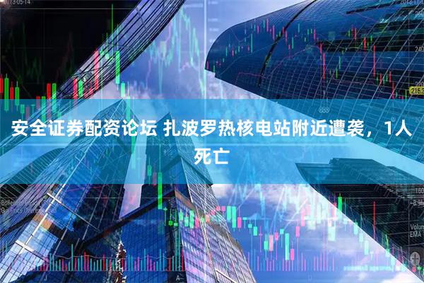 安全证券配资论坛 扎波罗热核电站附近遭袭，1人死亡