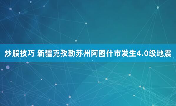 炒股技巧 新疆克孜勒苏州阿图什市发生4.0级地震