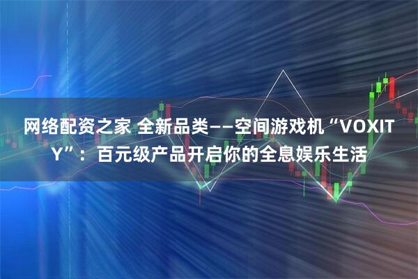网络配资之家 全新品类——空间游戏机“VOXITY”：百元级产品开启你的全息娱乐生活