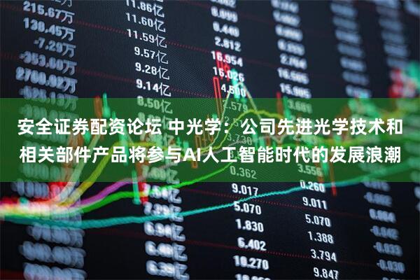 安全证券配资论坛 中光学：公司先进光学技术和相关部件产品将参与AI人工智能时代的发展浪潮