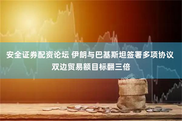 安全证券配资论坛 伊朗与巴基斯坦签署多项协议 双边贸易额目标翻三倍