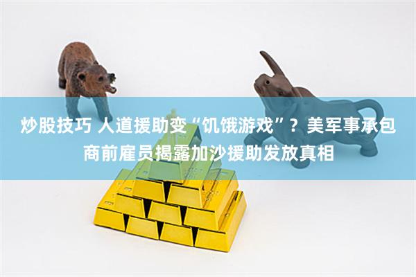 炒股技巧 人道援助变“饥饿游戏”？美军事承包商前雇员揭露加沙援助发放真相