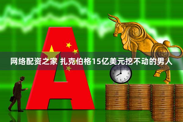 网络配资之家 扎克伯格15亿美元挖不动的男人