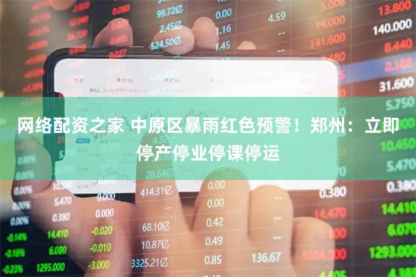 网络配资之家 中原区暴雨红色预警！郑州：立即停产停业停课停运