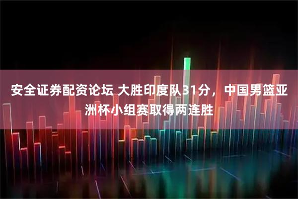 安全证券配资论坛 大胜印度队31分，中国男篮亚洲杯小组赛取得两连胜