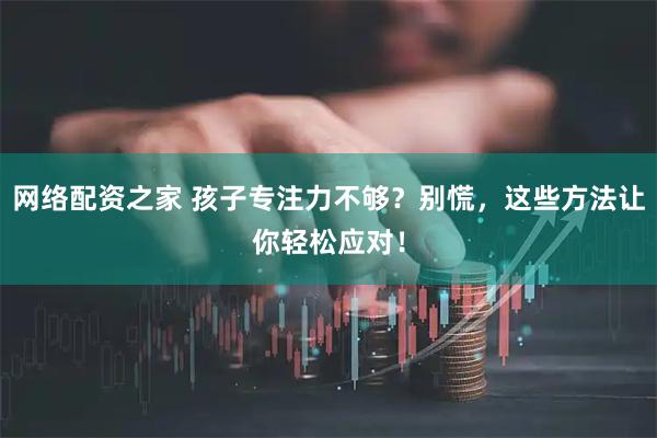 网络配资之家 孩子专注力不够？别慌，这些方法让你轻松应对！