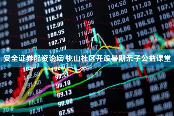 安全证券配资论坛 桃山社区开设暑期亲子公益课堂