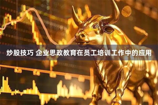 炒股技巧 企业思政教育在员工培训工作中的应用