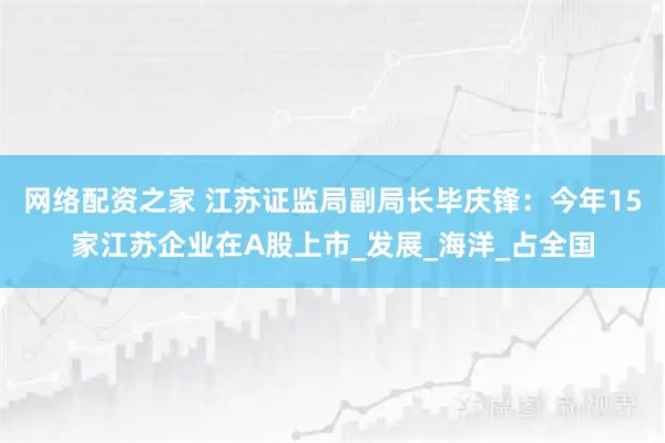 网络配资之家 江苏证监局副局长毕庆锋：今年15家江苏企业在A股上市_发展_海洋_占全国