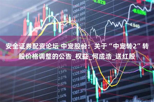 安全证券配资论坛 中宠股份：关于“中宠转2”转股价格调整的公告_权益_何成浩_送红股