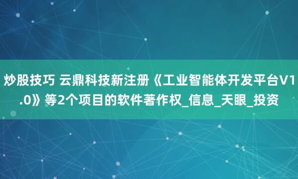 炒股技巧 云鼎科技新注册《工业智能体开发平台V1.0》等2个项目的软件著作权_信息_天眼_投资