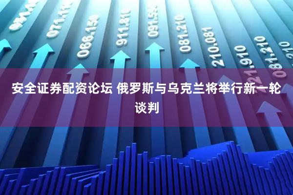 安全证券配资论坛 俄罗斯与乌克兰将举行新一轮谈判