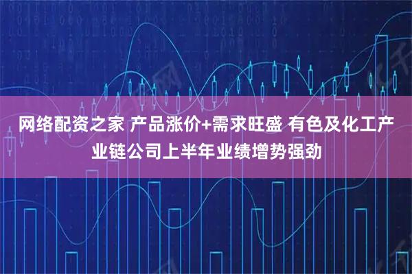 网络配资之家 产品涨价+需求旺盛 有色及化工产业链公司上半年业绩增势强劲