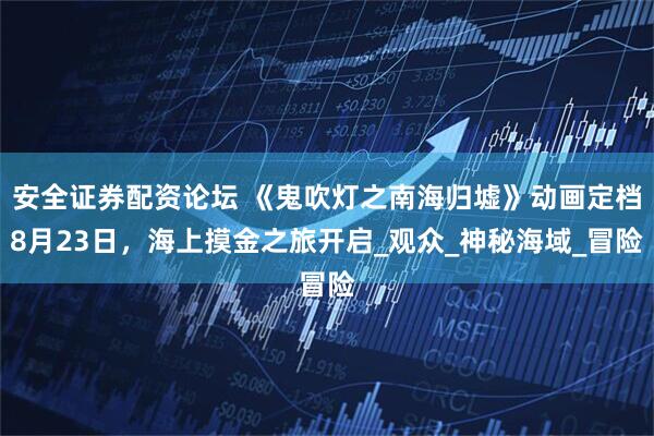 安全证券配资论坛 《鬼吹灯之南海归墟》动画定档8月23日，海上摸金之旅开启_观众_神秘海域_冒险