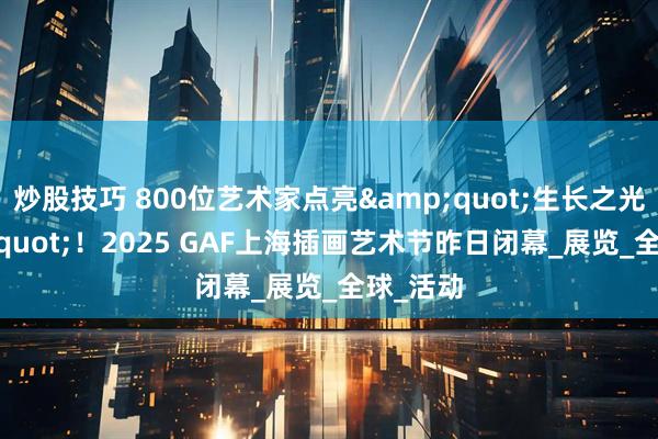 炒股技巧 800位艺术家点亮&quot;生长之光&quot;！2025 GAF上海插画艺术节昨日闭幕_展览_全球_活动