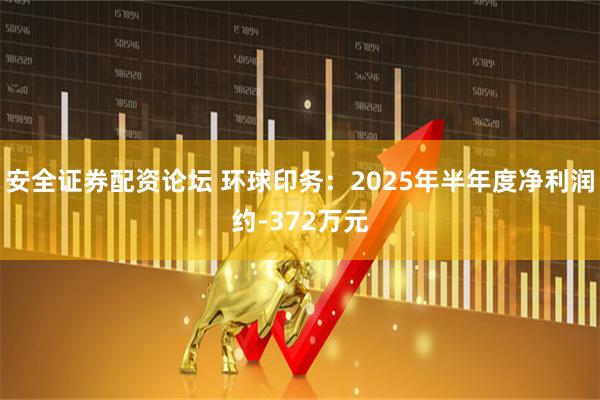 安全证券配资论坛 环球印务：2025年半年度净利润约-372万元