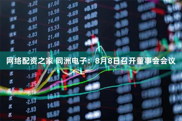 网络配资之家 同洲电子：8月8日召开董事会会议