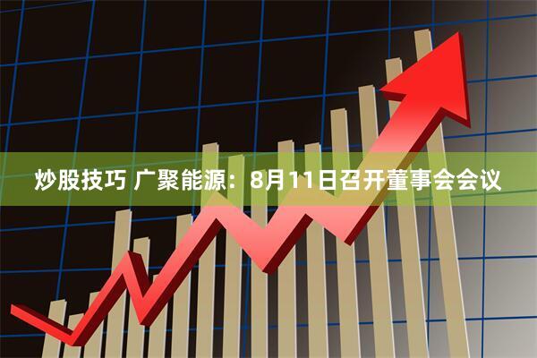 炒股技巧 广聚能源：8月11日召开董事会会议