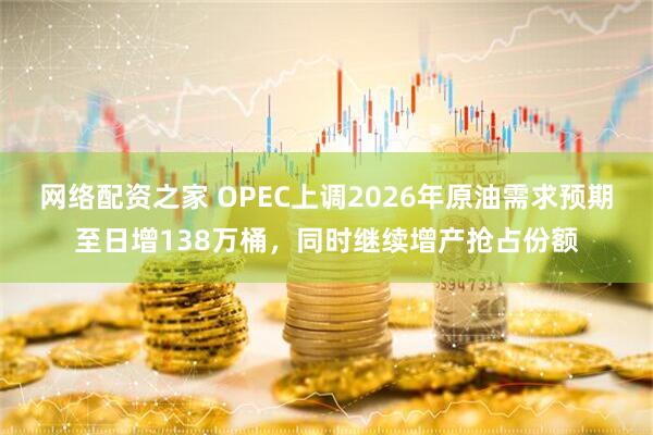 网络配资之家 OPEC上调2026年原油需求预期至日增138万桶，同时继续增产抢占份额
