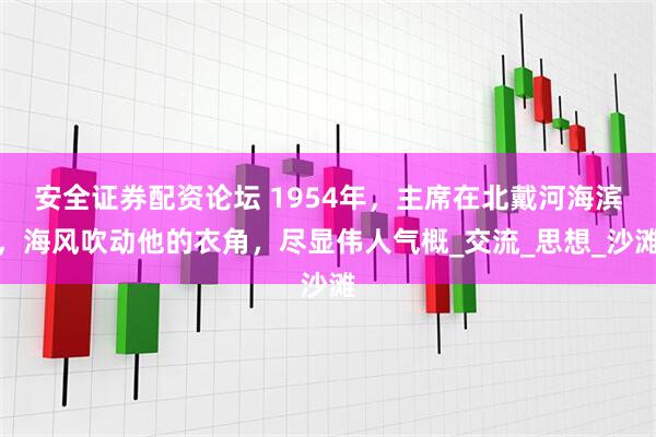 安全证券配资论坛 1954年，主席在北戴河海滨，海风吹动他的衣角，尽显伟人气概_交流_思想_沙滩
