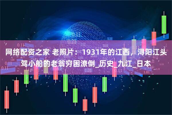 网络配资之家 老照片：1931年的江西，浔阳江头驾小船的老翁穷困潦倒_历史_九江_日本