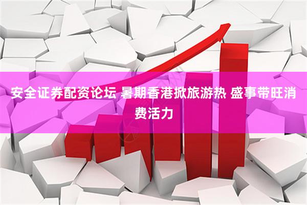 安全证券配资论坛 暑期香港掀旅游热 盛事带旺消费活力