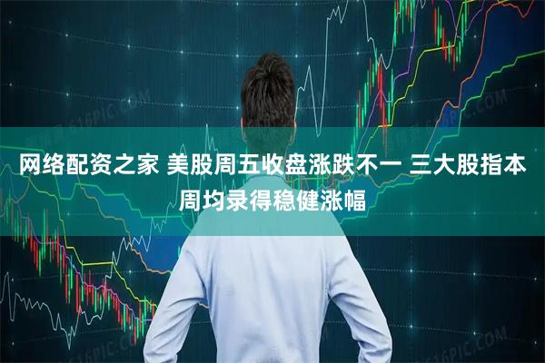 网络配资之家 美股周五收盘涨跌不一 三大股指本周均录得稳健涨幅