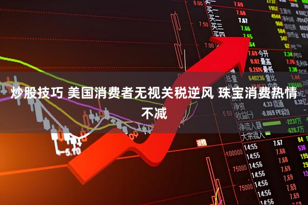 炒股技巧 美国消费者无视关税逆风 珠宝消费热情不减