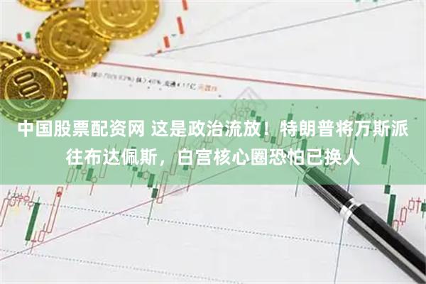 中国股票配资网 这是政治流放！特朗普将万斯派往布达佩斯，白宫核心圈恐怕已换人