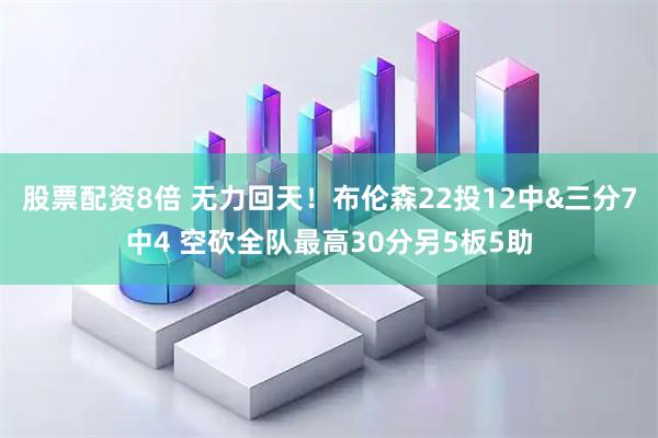 股票配资8倍 无力回天！布伦森22投12中&三分7中4 空砍全队最高30分另5板5助