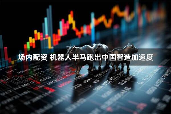 场内配资 机器人半马跑出中国智造加速度