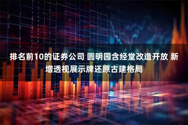 排名前10的证券公司 圆明园含经堂改造开放 新增透视展示牌还原古建格局