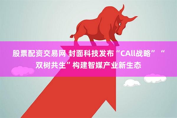 股票配资交易网 封面科技发布“CAll战略” “双树共生”构建智媒产业新生态