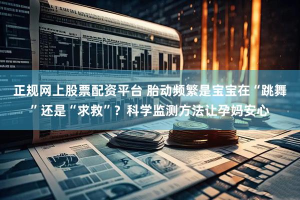 正规网上股票配资平台 胎动频繁是宝宝在“跳舞”还是“求救”?科学监测方法让孕妈安心