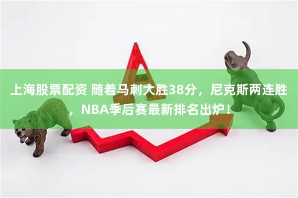 上海股票配资 随着马刺大胜38分,尼克斯两连胜,NBA季后赛最新排名出炉!