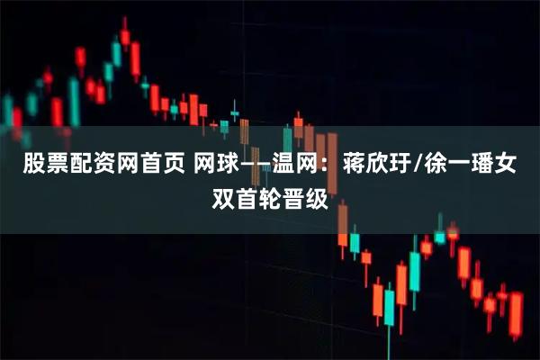 股票配资网首页 网球——温网:蒋欣玗/徐一璠女双首轮晋级