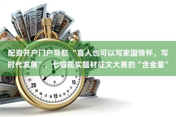 配资开户门户导航 “盲人也可以写家国情怀，写时代发展”，七猫现实题材征文大赛的“含金量”