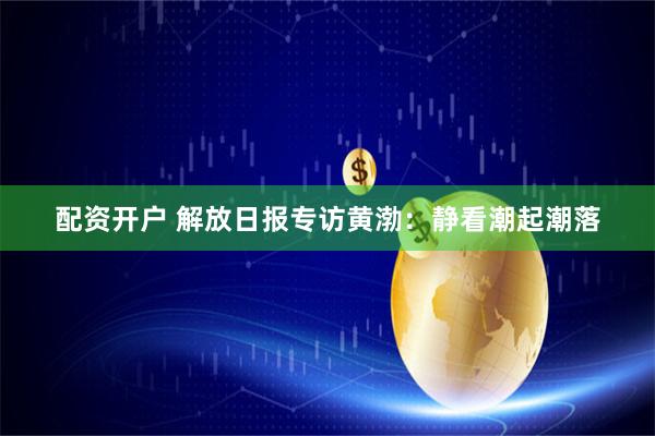 配资开户 解放日报专访黄渤：静看潮起潮落