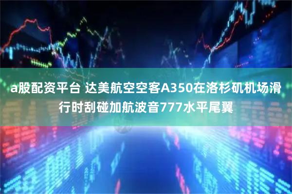 a股配资平台 达美航空空客A350在洛杉矶机场滑行时刮碰加航波音777水平尾翼
